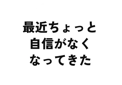 最近ちょっと自信がなくなってきた